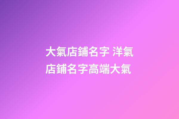 大氣店鋪名字 洋氣店鋪名字高端大氣